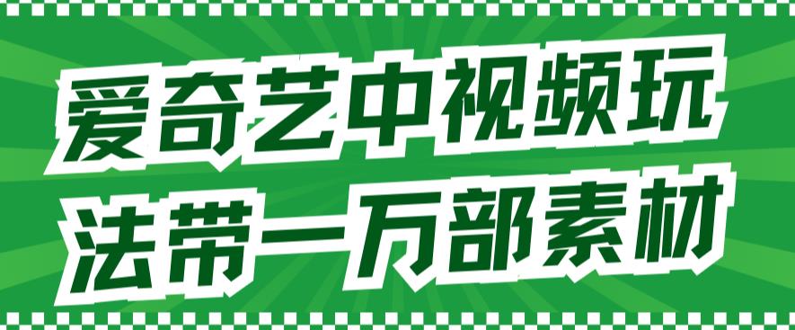 爱奇艺中视频玩法，不用担心版权问题（详情教程+一万部素材）-云创网