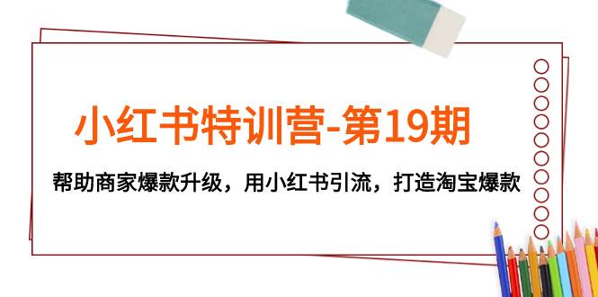 小红书特训营-第19期，帮助商家爆款升级，用小红书引流，打造淘宝爆款-云创网