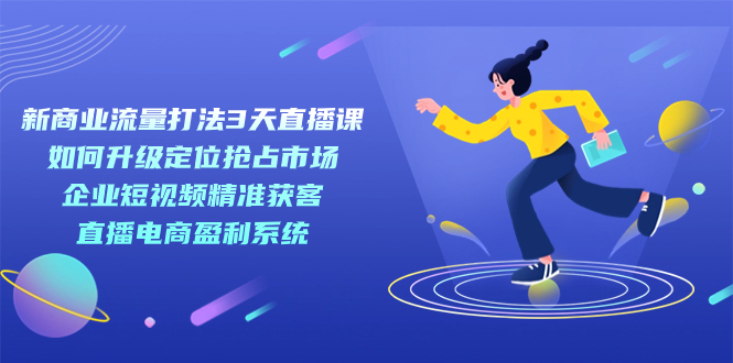 新商业-流量打法3天直播课：定位抢占市场 企业短视频获客 直播电商盈利系统-云创网