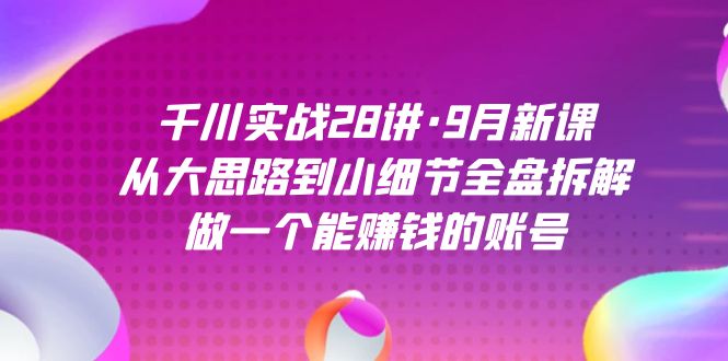 千川实战28讲·9月新课：从大思路到小细节全盘拆解，做一个能赚钱的账号-云创网