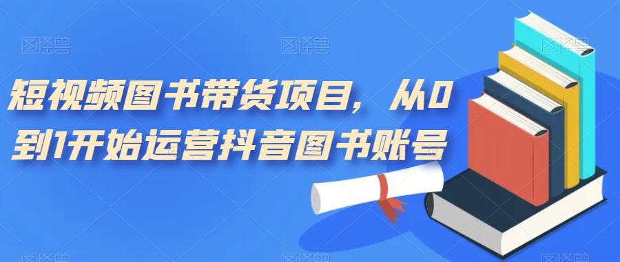 短视频图书带货项目，从0到1开始运营抖音图书账号（10节课）-云创网