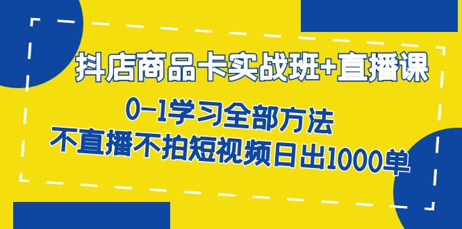 抖店商品卡实战班+直播课-8月 0-1学习全部方法 不直播不拍短视频日出1000单-云创网