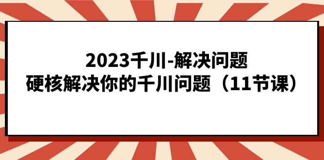 2023千川-解决问题，硬核解决你的千川问题（11节课）-云创网