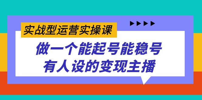 实战型运营实操课，做一个能起号能稳号有人设的变现主播-云创网