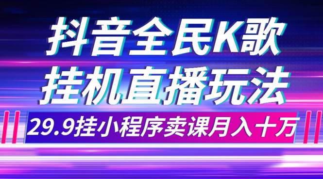 抖音全民K歌直播不露脸玩法，29.9挂小程序卖课月入10万-云创网