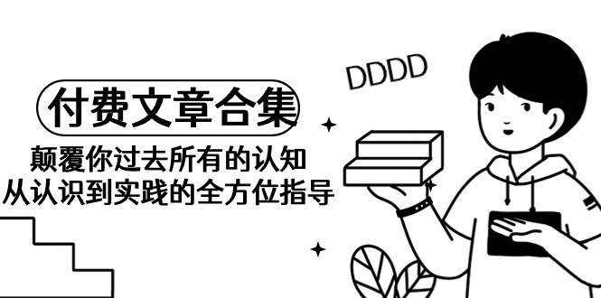 《某公众号付费文章合集》颠覆你过去所有的认知 从认识到实践的全方位指导-云创网