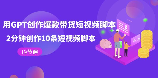 用GPT-创作爆款带货短视频脚本，2分钟创作10条短视频脚本（19节课）-云创网