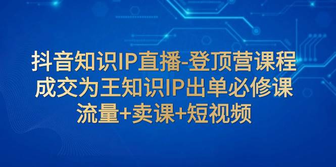 抖音知识IP直播-登顶营课程：成交为王知识IP出单必修课  流量+卖课+短视频-云创网