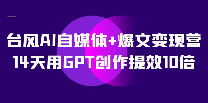 AI自媒体+爆文变现营，14天用GPT创作提效10倍（12节课）-云创网