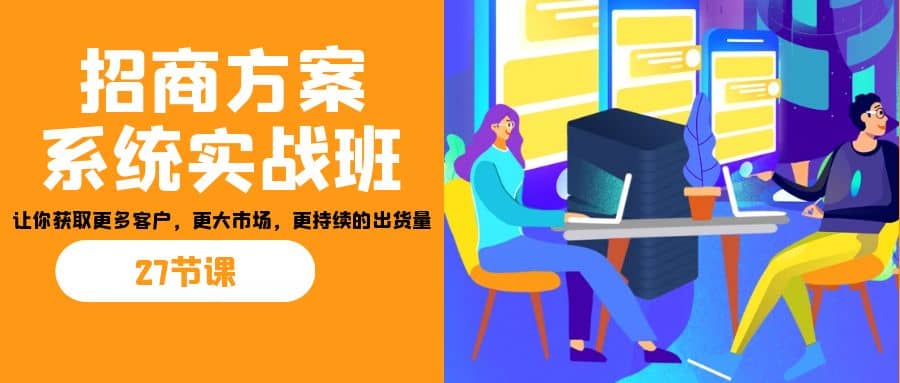 招商·方案系统实战班：让你获取更多客户，更大市场，更持续的出货量(27节)-云创网