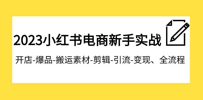 2023小红书电商新手实战课程，开店-爆品-搬运素材-剪辑-引流-变现、全流程-云创网
