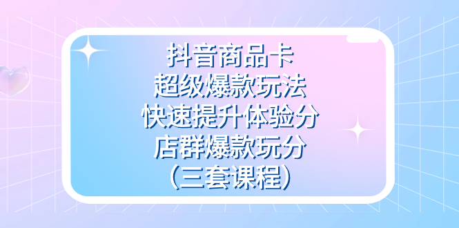 抖音商品卡-超级爆款玩法+快速提升体验分+店群爆款玩分（三套课程）-云创网