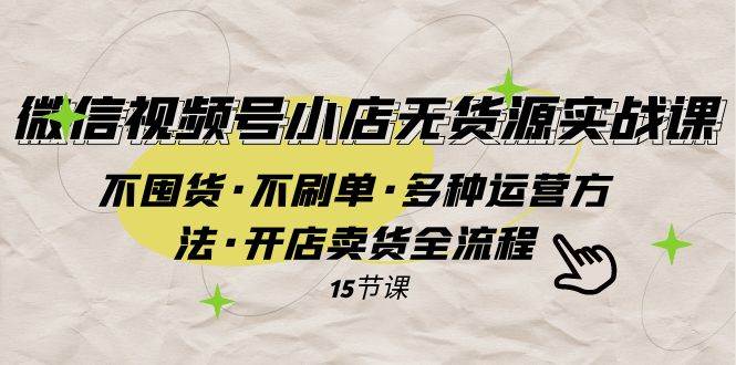 微信视频号小店无货源实战 不囤货·不刷单·多种运营方法·开店卖货全流程-云创网