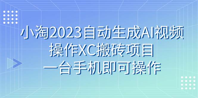 小淘2023自动生成AI视频操作XC搬砖项目，一台手机即可操作-云创网