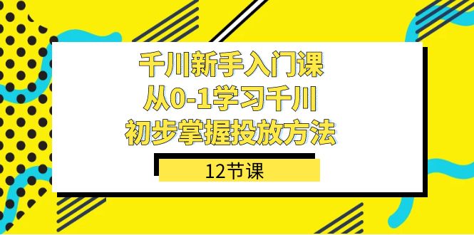 千川-新手入门课，从0-1学习千川，初步掌握投放方法（12节课）-云创网
