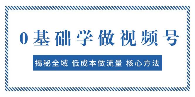 0基础学做视频号：揭秘全域 低成本做流量 核心方法  快速出爆款 轻松变现-云创网