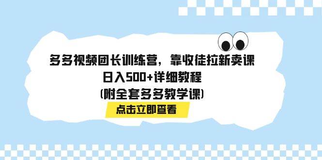多多视频团长训练营，靠收徒拉新卖课，日入500+详细教程(附全套多多教学课)-云创网