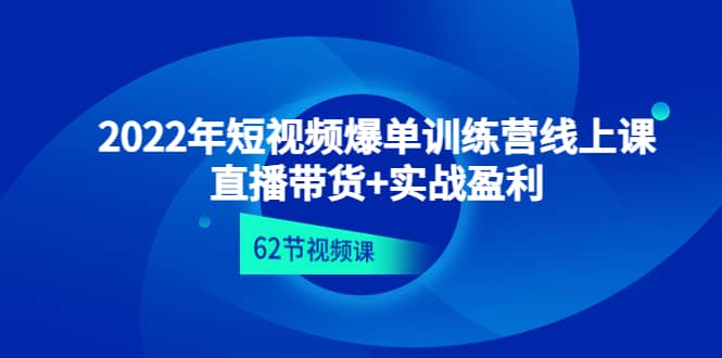 2022年短视频爆单训练营线上课：直播带货+实操盈利（62节视频课)-云创网