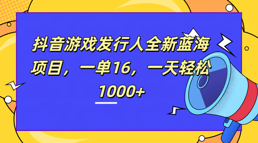 全新抖音游戏发行人蓝海项目，一单16，一天轻松1000+-云创网