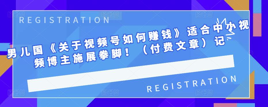 男儿国《关于视频号如何赚钱》适合中小视频博主施展拳脚！（付费文章）-云创网
