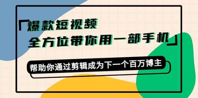 爆款短视频，全方位带你用一部手机，帮助你通过剪辑成为下一个百万博主-云创网