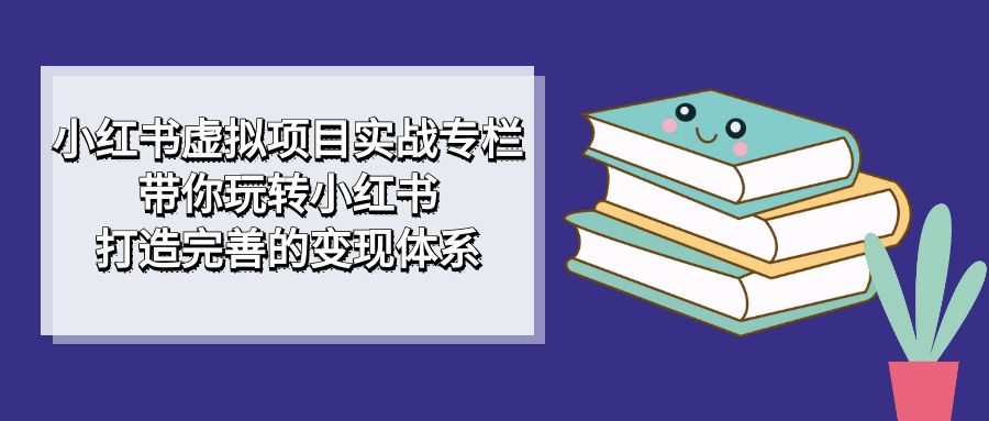 小红书虚拟项目实战专栏，带你玩转小红书，打造完善的变现体系-云创网