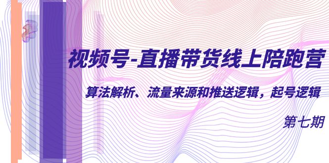 视频号-直播带货线上陪跑营第7期：算法解析、流量来源和推送逻辑，起号逻辑-云创网
