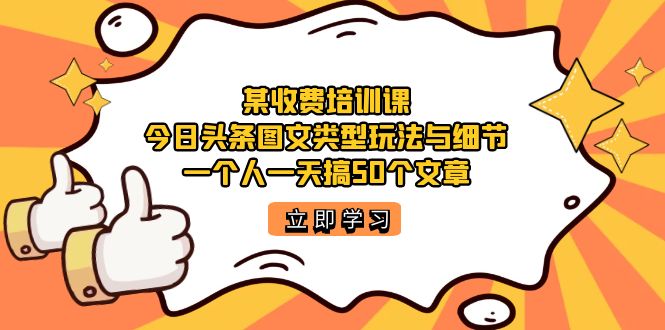 某收费培训课：今日头条账号图文玩法与细节，一个人一天搞50个文章-云创网