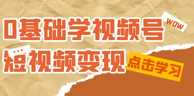 0基础学-视频号短视频变现：适合新人学习的短视频变现课（10节课）-云创网