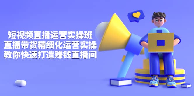 短视频直播运营实操班，直播带货精细化运营实操，教你快速打造赚钱直播间-云创网