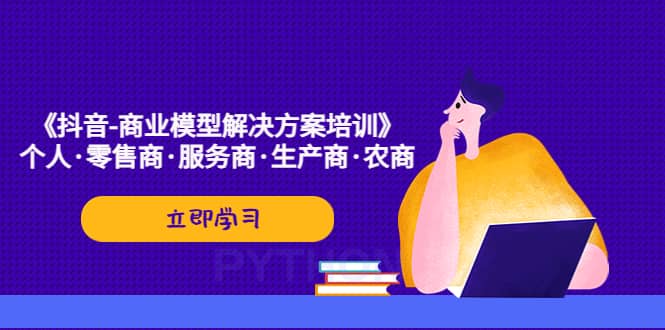 《抖音-商业-模型解决·方案培训》个人·零售商·服务商·生产商·农商-云创网