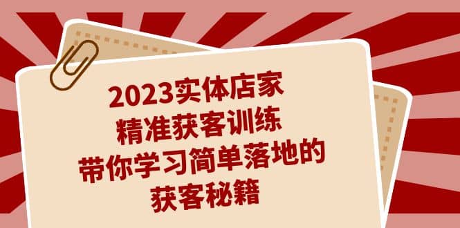 2023实体店家精准获客训练，带你学习简单落地的获客秘籍（27节课）-云创网