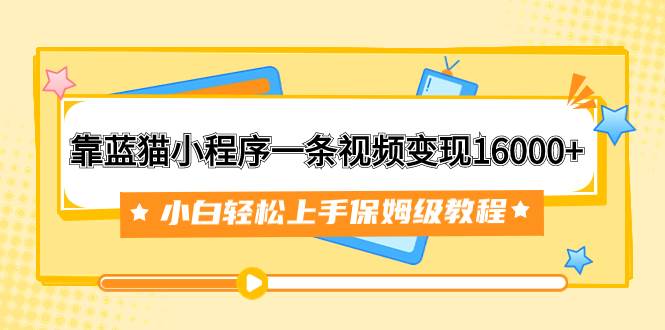 靠蓝猫小程序一条视频变现16000+小白轻松上手保姆级教程（附166G资料素材）-云创网