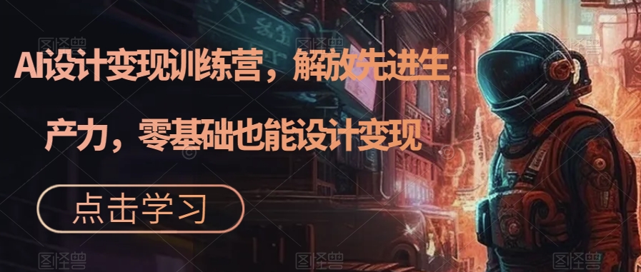 AI设计变现特训营，解放先进生产力，0基础也能设计变现（22节完结）-云创网