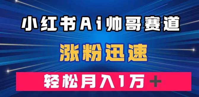 小红书AI帅哥赛道 ，涨粉迅速，轻松月入万元（附软件）-云创网