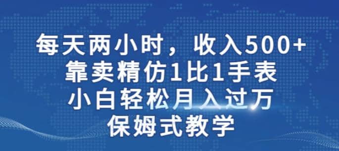 两小时，收入500+，靠卖精仿1比1手表，小白轻松月入过万！保姆式教学-云创网