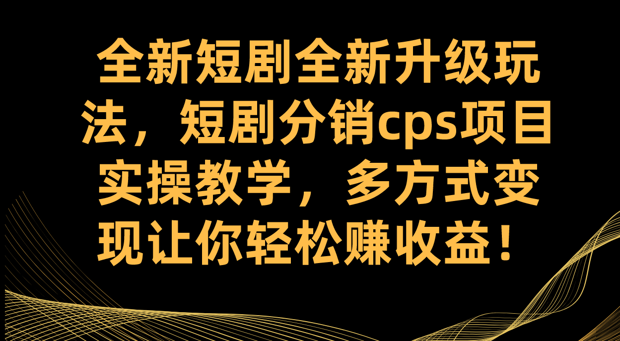全新短剧全新升级玩法，短剧分销cps项目实操教学 多方式变现让你轻松赚收益-云创网