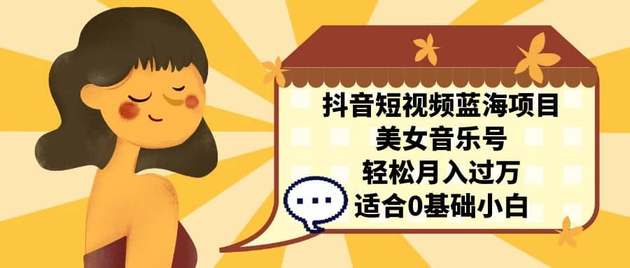抖音短视频蓝海项目，美女音乐号，轻松月入过万 适合小白（教程+100G素材）-云创网