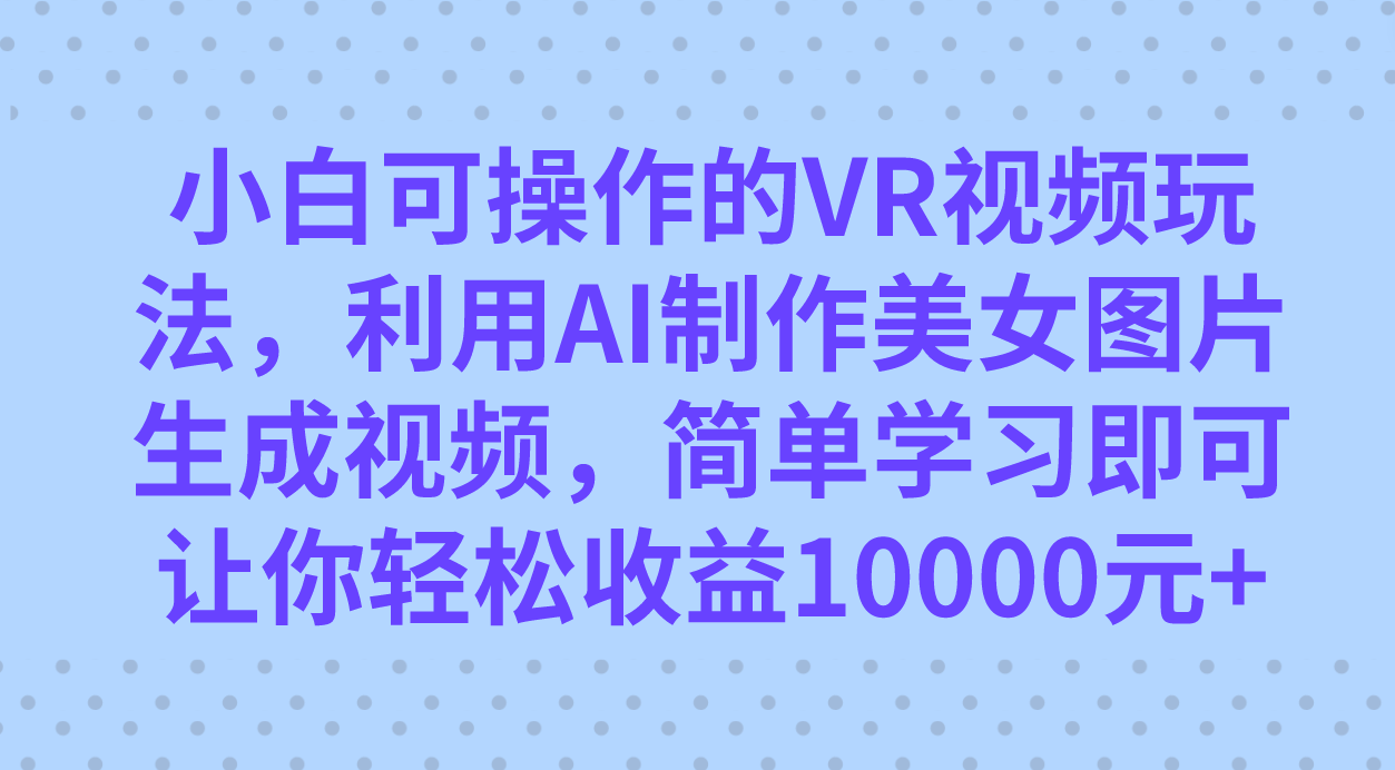 小白可操作的VR视频玩法，利用AI制作美女图片生成视频，你轻松收益10000+-云创网