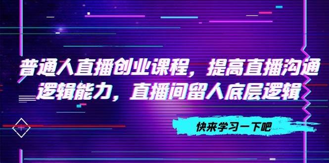 普通人直播创业课程，提高直播沟通逻辑能力，直播间留人底层逻辑（10节）-云创网