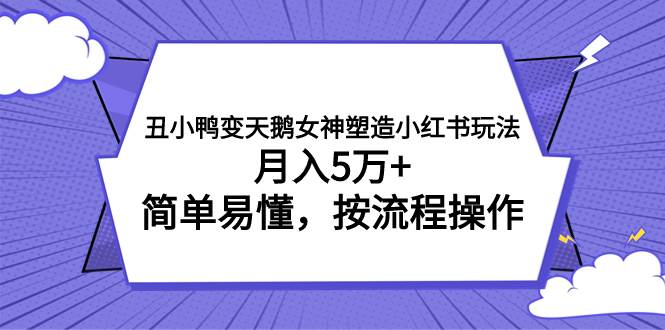 丑小鸭变天鹅女神塑造小红书玩法，月入5万+，简单易懂，按流程操作-云创网