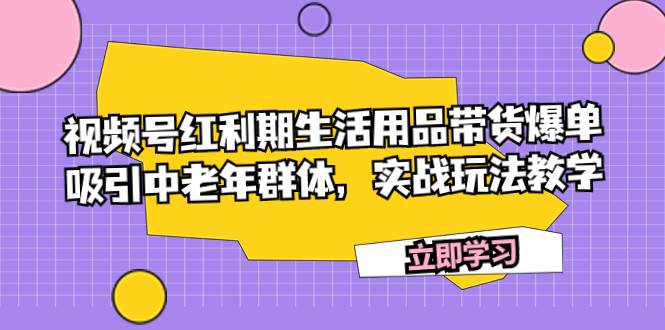 视频号红利期生活用品带货爆单，吸引中老年群体，实战玩法教学-云创网
