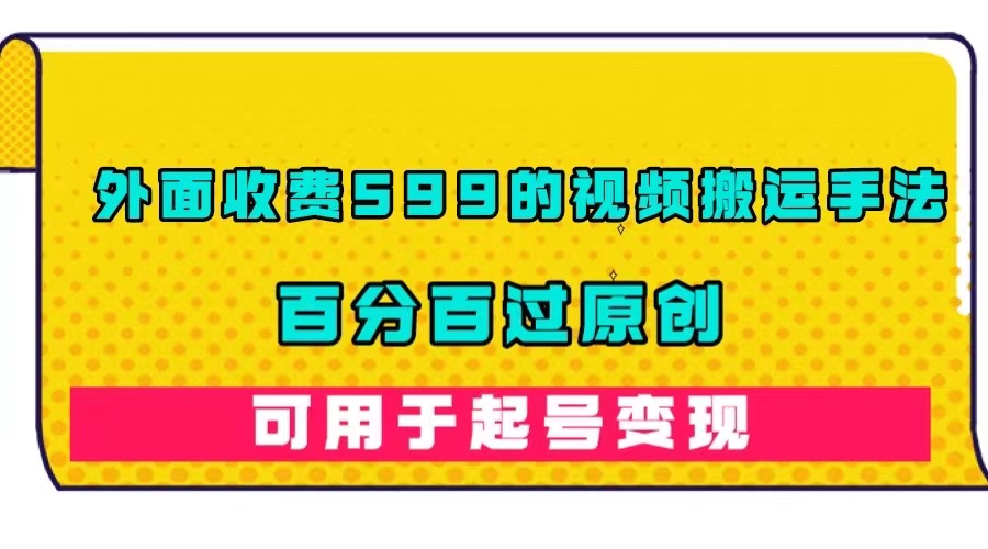 外面收费599的视频搬运手法，百分百过原创，可用起号变现-云创网