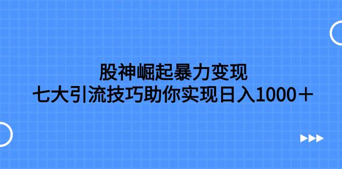股神崛起暴力变现，七大引流技巧助你日入1000＋，按照流程操作没有经验也可快速上手-云创网