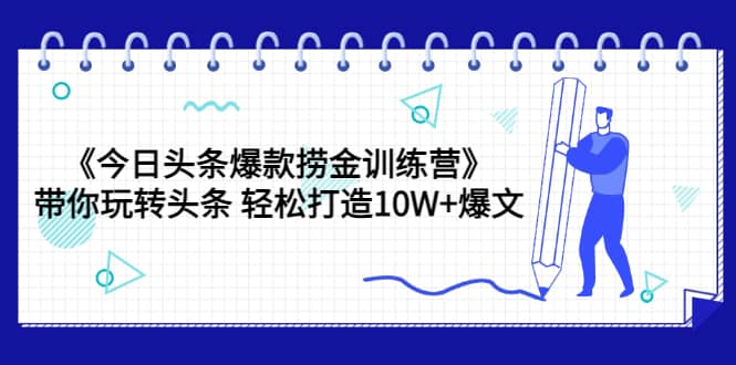 《今日头条爆款捞金训练营》带你玩转头条 轻松打造10W+爆文（44节课）-云创网