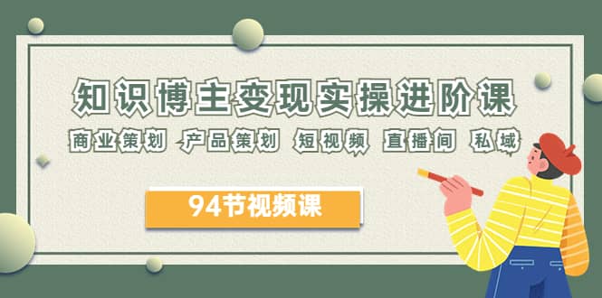 2023年知识-博主变现实操进阶课：商业策划 产品策划 短视频 直播间 私域-云创网