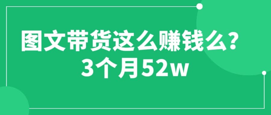 图文带货这么赚钱么? 3个月52W 图文带货运营加强课-云创网