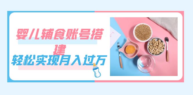 紧跟时代发展，婴儿辅食账号搭建，轻松实现月入过万（教程+素材）-云创网