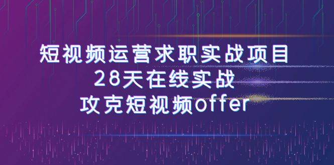 短视频运-营求职实战项目，28天在线实战，攻克短视频offer（46节课）-云创网