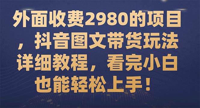 外面收费2980的项目，抖音图文带货玩法详细教程，看完小白也能轻松上手！-云创网